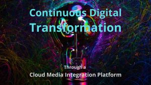 Continuous Digital Transformation Cloud Media Integration Platform