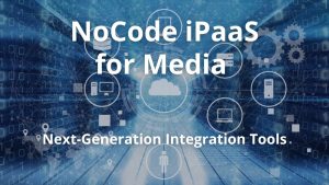 NoCode iPaaS for Media - Next Generation Integration Tools